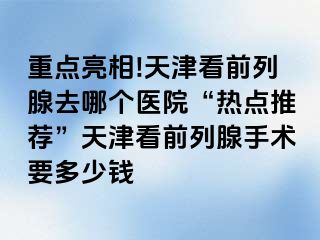 重点亮相!天津看前列腺去哪个医院“热点推荐”天津看前列腺手术要多少钱