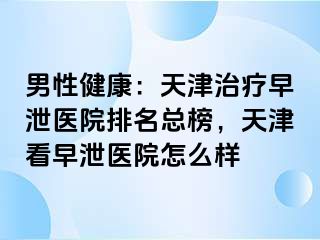 男性健康：天津治疗早泄医院排名总榜，天津看早泄医院怎么样
