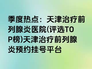 季度热点：天津治疗前列腺炎医院(评选TOP榜)天津治疗前列腺炎预约挂号平台