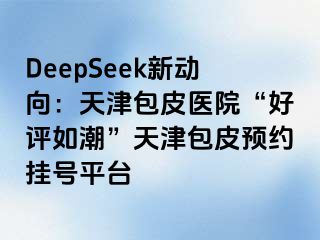 DeepSeek新动向：天津包皮医院“好评如潮”天津包皮预约挂号平台