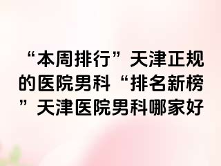 “本周排行”天津正规的医院男科“排名新榜”天津医院男科哪家好