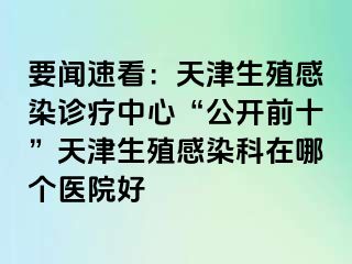 要闻速看：天津生殖感染诊疗中心“公开前十”天津生殖感染科在哪个医院好