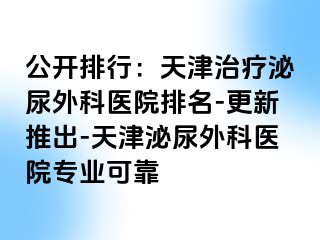 公开排行：天津治疗泌尿外科医院排名-更新推出-天津泌尿外科医院专业可靠