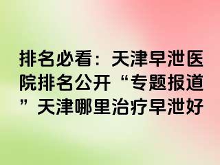 排名必看：天津早泄医院排名公开“专题报道”天津哪里治疗早泄好