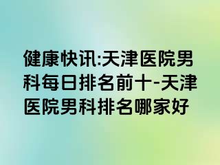 健康快讯:天津医院男科每日排名前十-天津医院男科排名哪家好