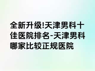 全新升级!天津男科十佳医院排名-天津男科哪家比较正规医院