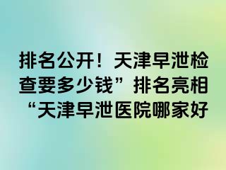 排名公开！天津早泄检查要多少钱”排名亮相“天津早泄医院哪家好