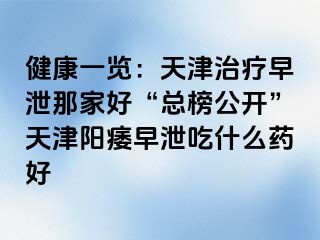 健康一览：天津治疗早泄那家好“总榜公开”天津阳痿早泄吃什么药好